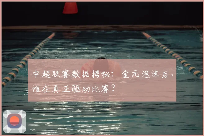 中超联赛数据揭秘：金元泡沫后，谁在真正驱动比赛？