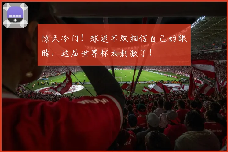 惊天冷门！球迷不敢相信自己的眼睛，这届世界杯太刺激了！