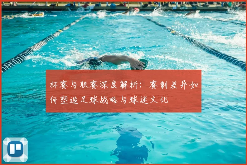 杯赛与联赛深度解析：赛制差异如何塑造足球战略与球迷文化