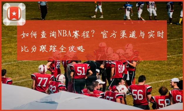 如何查询NBA赛程？官方渠道与实时比分跟踪全攻略