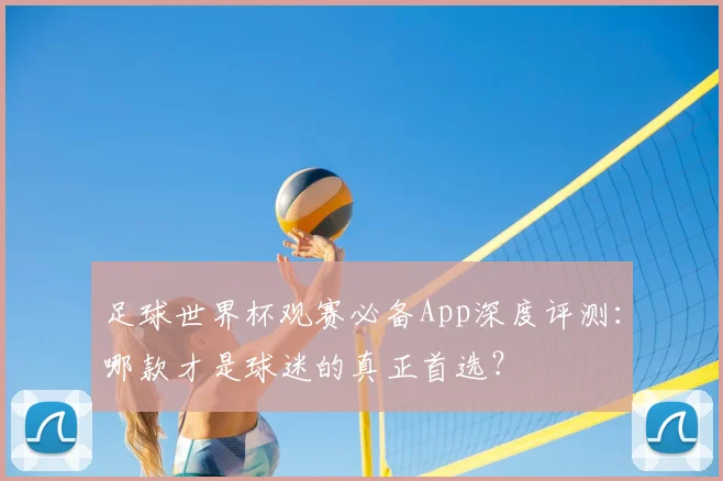 足球世界杯观赛必备App深度评测:哪款才是球迷的真正首选?