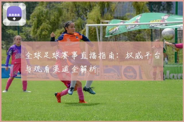 全球足球赛事直播指南:权威平台与观看渠道全解析