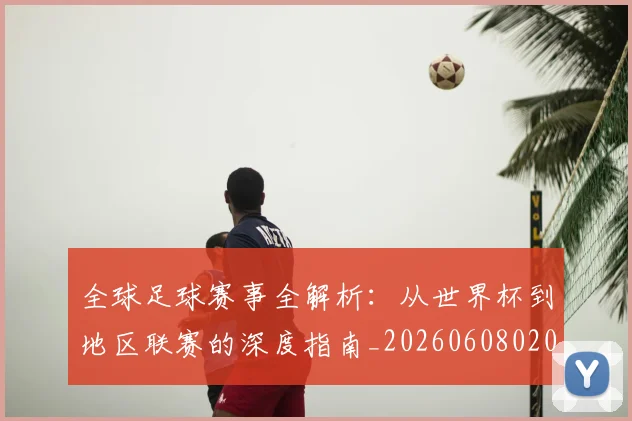全球足球赛事全解析：从世界杯到地区联赛的深度指南_20260608020811