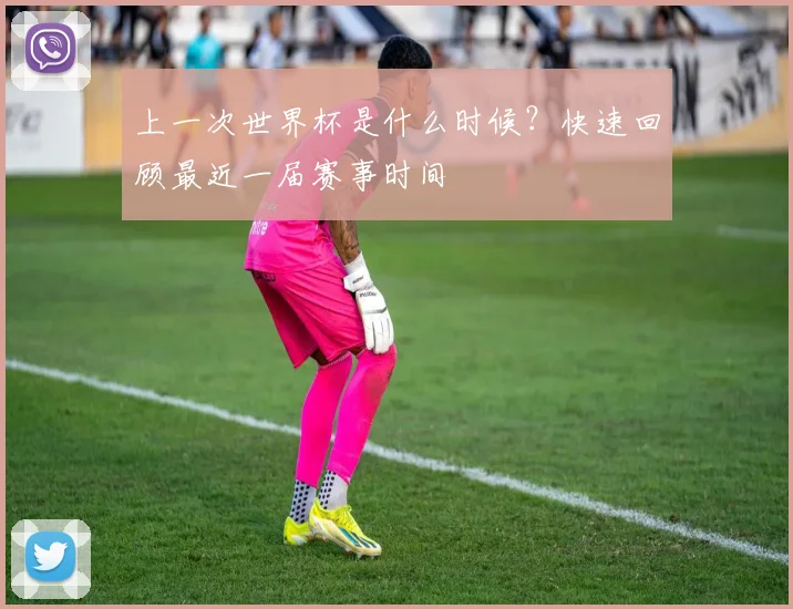 上一次世界杯是什么时候?快速回顾最近一届赛事时间