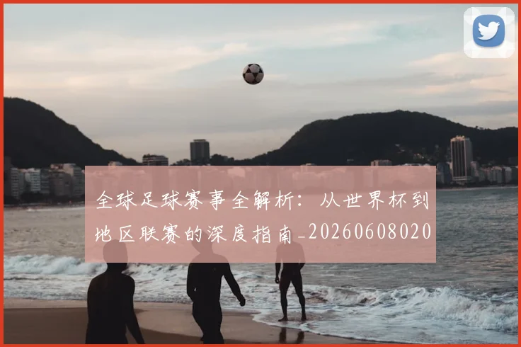 全球足球赛事全解析:从世界杯到地区联赛的深度指南_20260608020811