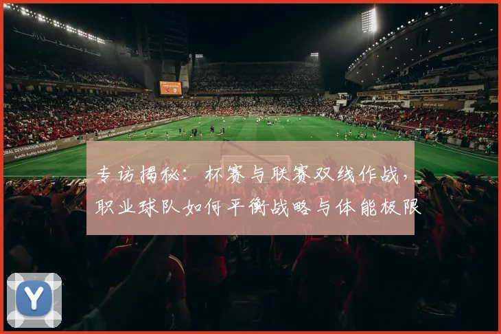 专访揭秘:杯赛与联赛双线作战,职业球队如何平衡战略与体能极限?