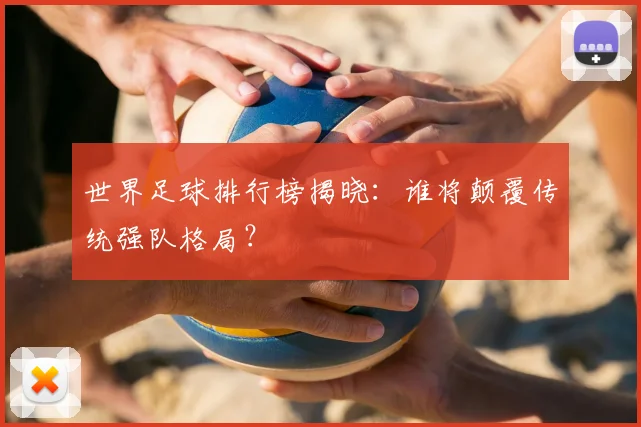 世界足球排行榜揭晓:谁将颠覆传统强队格局?