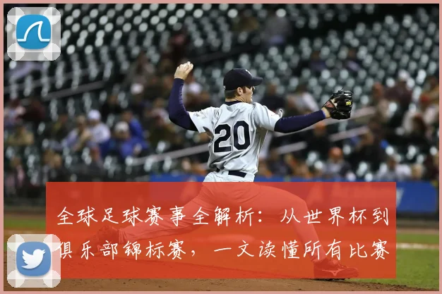 全球足球赛事全解析:从世界杯到俱乐部锦标赛,一文读懂所有比赛类型