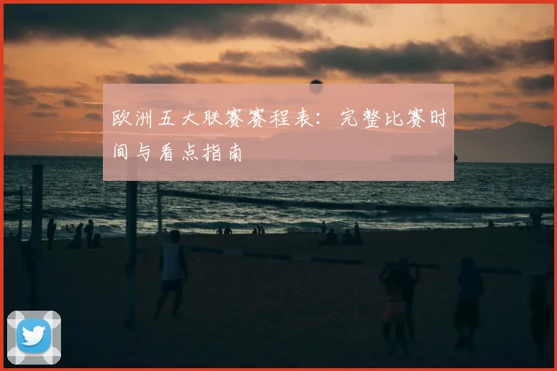 欧洲五大联赛赛程表:完整比赛时间与看点指南