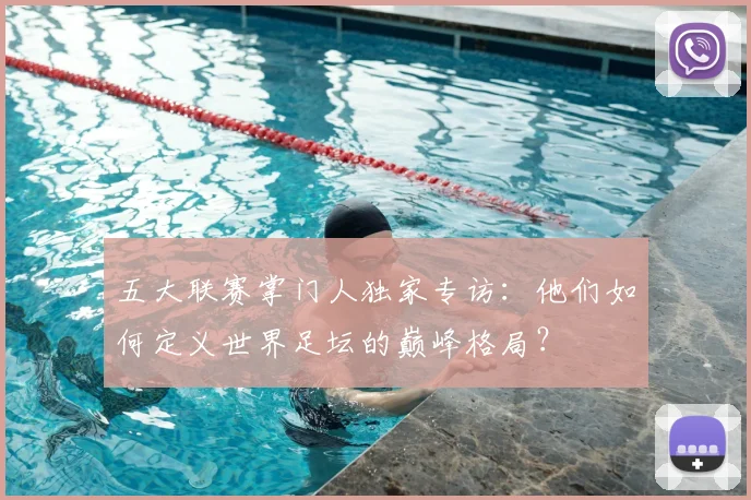 五大联赛掌门人独家专访:他们如何定义世界足坛的巅峰格局?