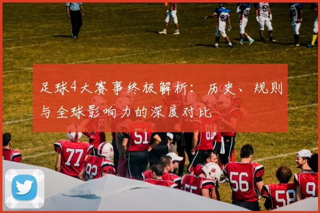 足球4大赛事终极解析:历史、规则与全球影响力的深度对比
