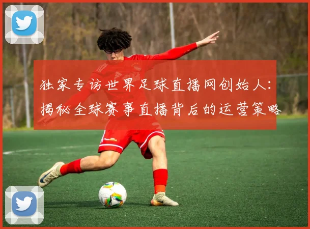 独家专访世界足球直播网创始人:揭秘全球赛事直播背后的运营策略与市场布局