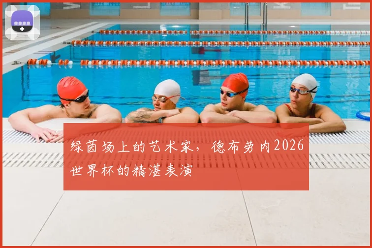 绿茵场上的艺术家，德布劳内2026世界杯的精湛表演