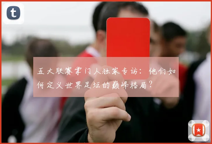 五大联赛掌门人独家专访：他们如何定义世界足坛的巅峰格局？