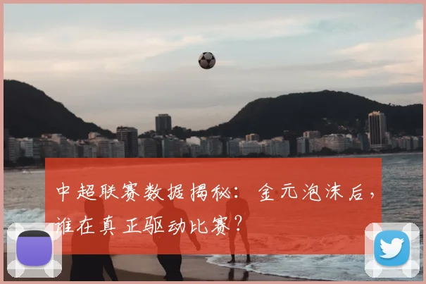 中超联赛数据揭秘:金元泡沫后,谁在真正驱动比赛?