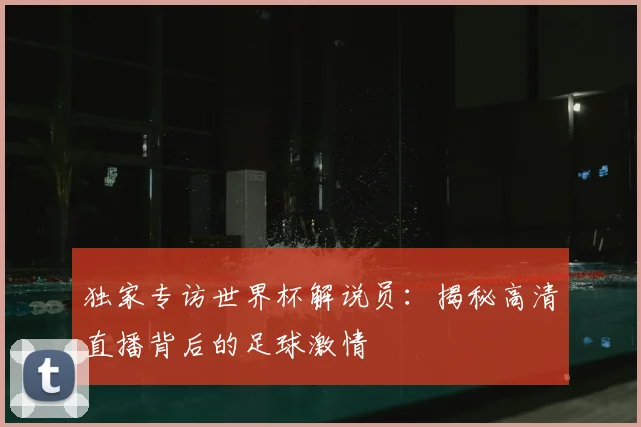 独家专访世界杯解说员:揭秘高清直播背后的足球激情