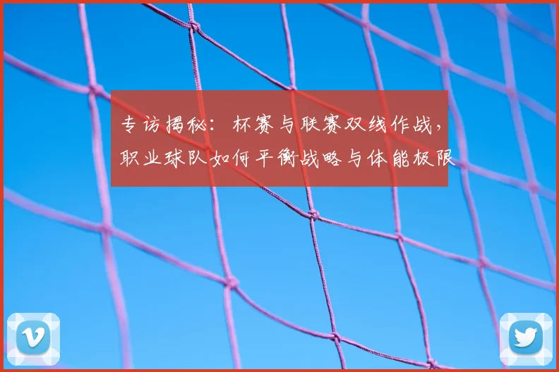专访揭秘:杯赛与联赛双线作战,职业球队如何平衡战略与体能极限?